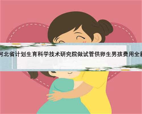 2022河北省计划生育科学技术研究院做试管供卵生男孩
